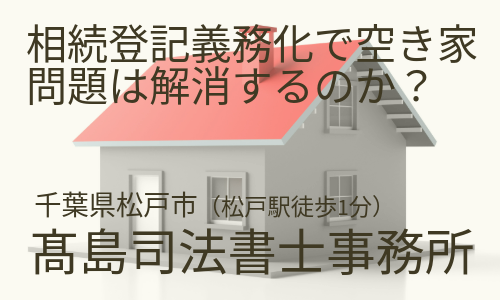 相続登記義務化で空き家問題は解消したのか（松戸市の高島司法書士）