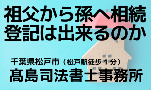 祖父から孫への相続登記（松戸市の高島司法書士）